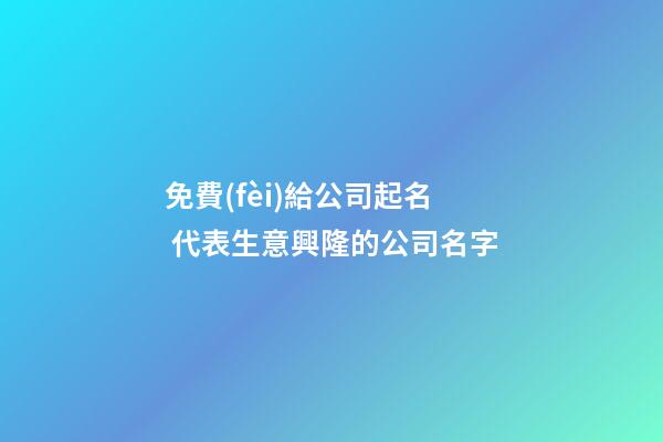 免費(fèi)給公司起名 代表生意興隆的公司名字-第1張-公司起名-玄機(jī)派
